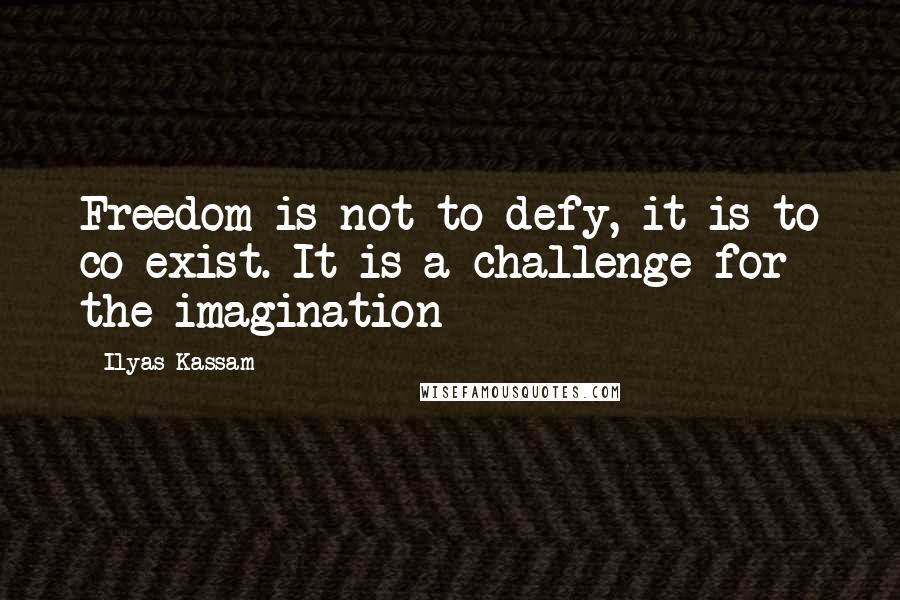 Ilyas Kassam Quotes: Freedom is not to defy, it is to co-exist. It is a challenge for the imagination