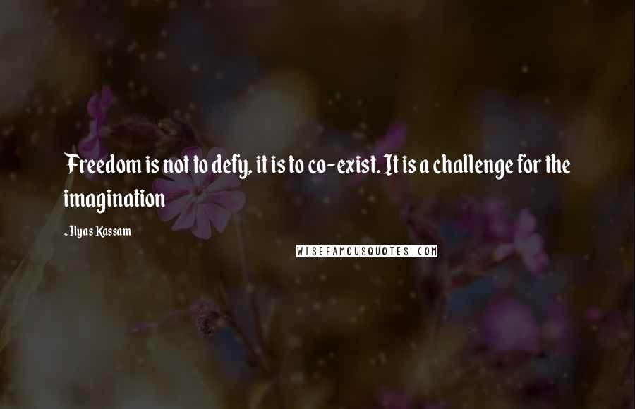 Ilyas Kassam Quotes: Freedom is not to defy, it is to co-exist. It is a challenge for the imagination