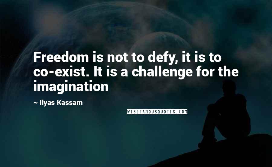 Ilyas Kassam Quotes: Freedom is not to defy, it is to co-exist. It is a challenge for the imagination