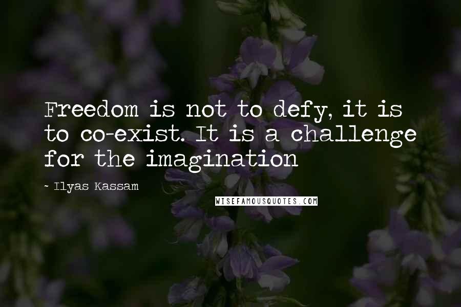 Ilyas Kassam Quotes: Freedom is not to defy, it is to co-exist. It is a challenge for the imagination