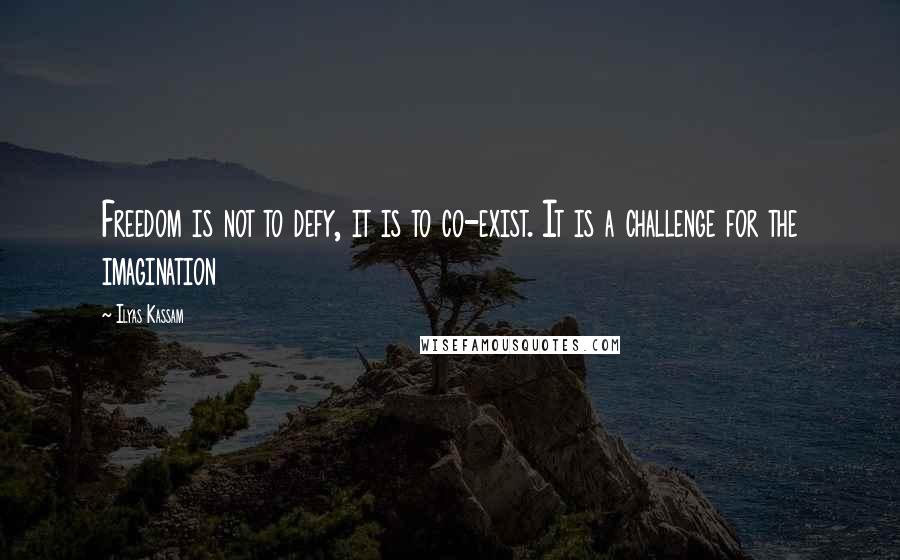 Ilyas Kassam Quotes: Freedom is not to defy, it is to co-exist. It is a challenge for the imagination