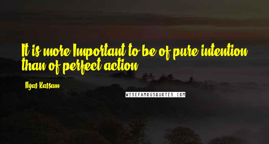 Ilyas Kassam Quotes: It is more Important to be of pure intention than of perfect action.