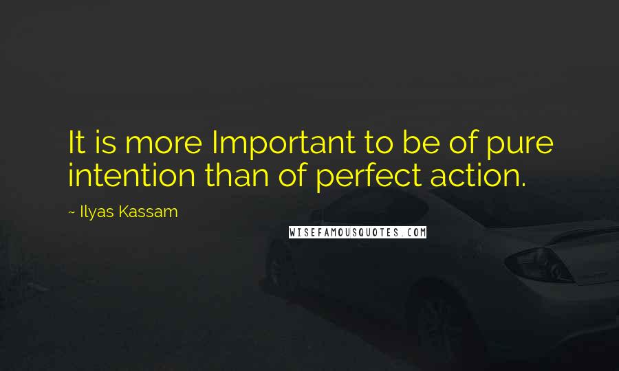 Ilyas Kassam Quotes: It is more Important to be of pure intention than of perfect action.