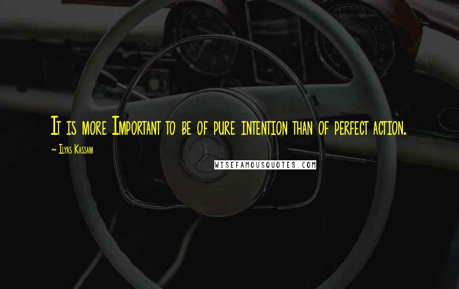Ilyas Kassam Quotes: It is more Important to be of pure intention than of perfect action.