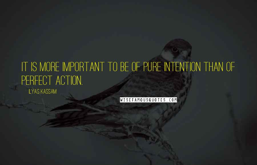 Ilyas Kassam Quotes: It is more Important to be of pure intention than of perfect action.