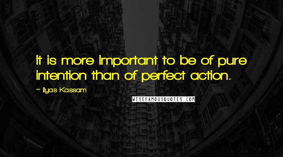 Ilyas Kassam Quotes: It is more Important to be of pure intention than of perfect action.