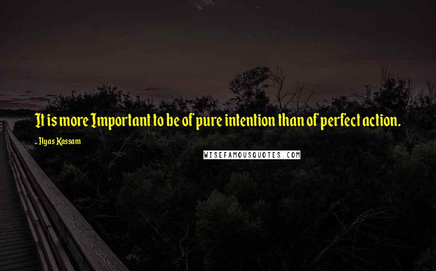 Ilyas Kassam Quotes: It is more Important to be of pure intention than of perfect action.