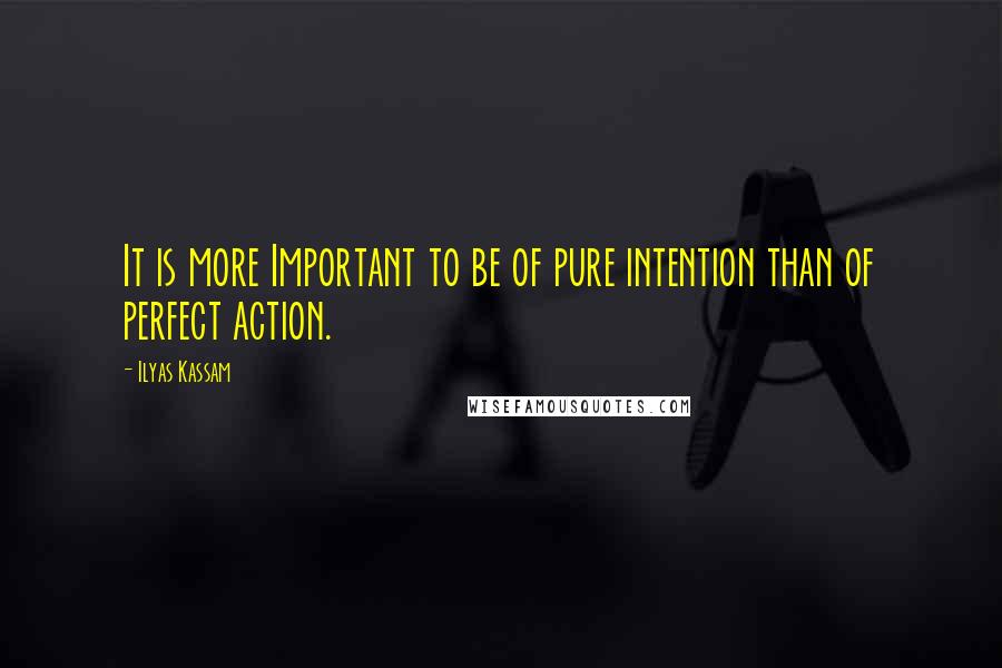 Ilyas Kassam Quotes: It is more Important to be of pure intention than of perfect action.