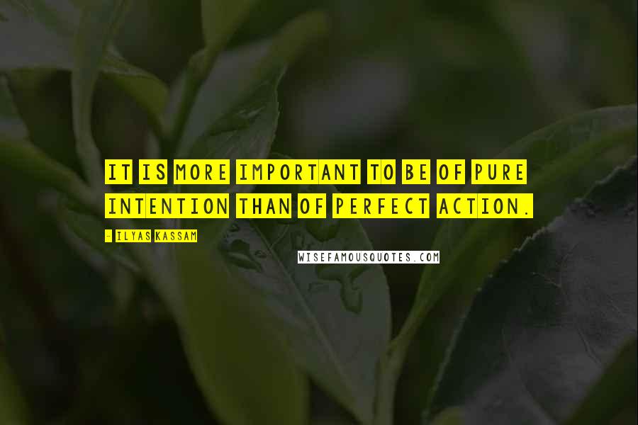 Ilyas Kassam Quotes: It is more Important to be of pure intention than of perfect action.
