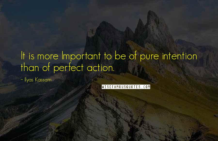 Ilyas Kassam Quotes: It is more Important to be of pure intention than of perfect action.