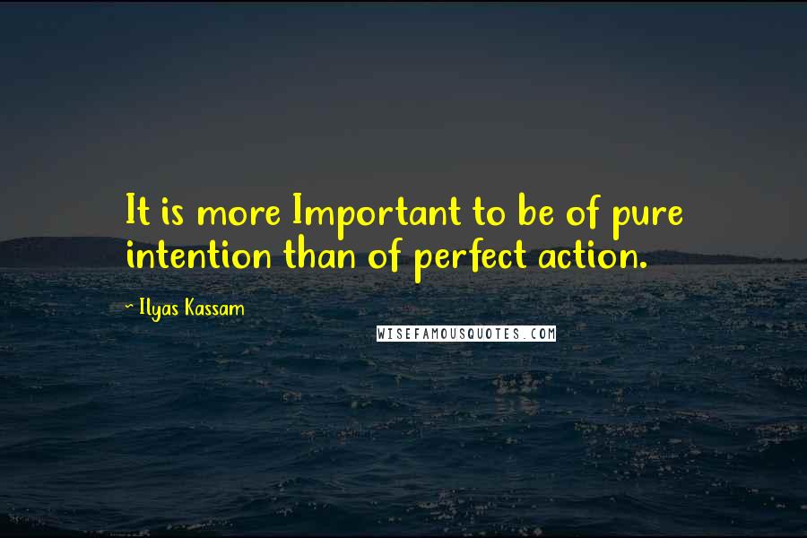 Ilyas Kassam Quotes: It is more Important to be of pure intention than of perfect action.