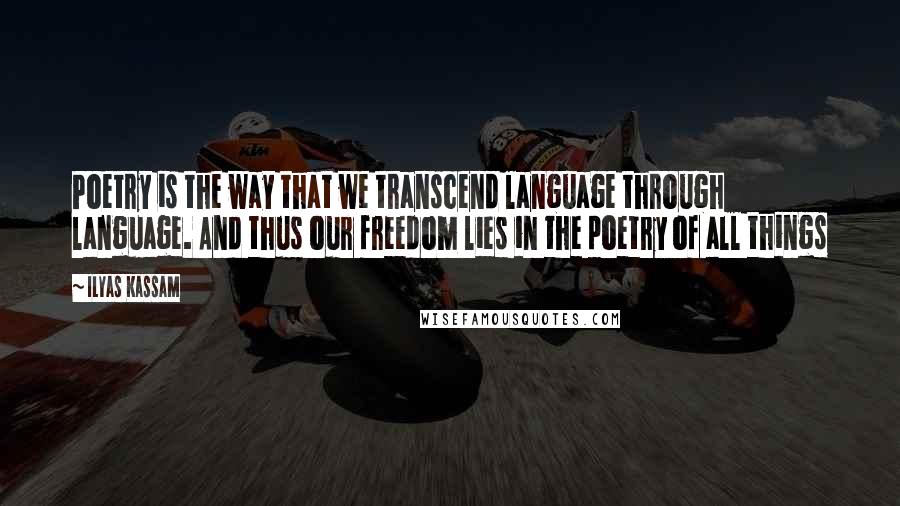 Ilyas Kassam Quotes: Poetry is the way that we transcend language through language. And thus our freedom lies in the poetry of all things