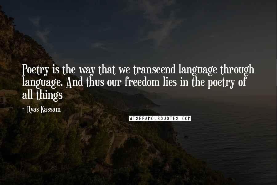 Ilyas Kassam Quotes: Poetry is the way that we transcend language through language. And thus our freedom lies in the poetry of all things