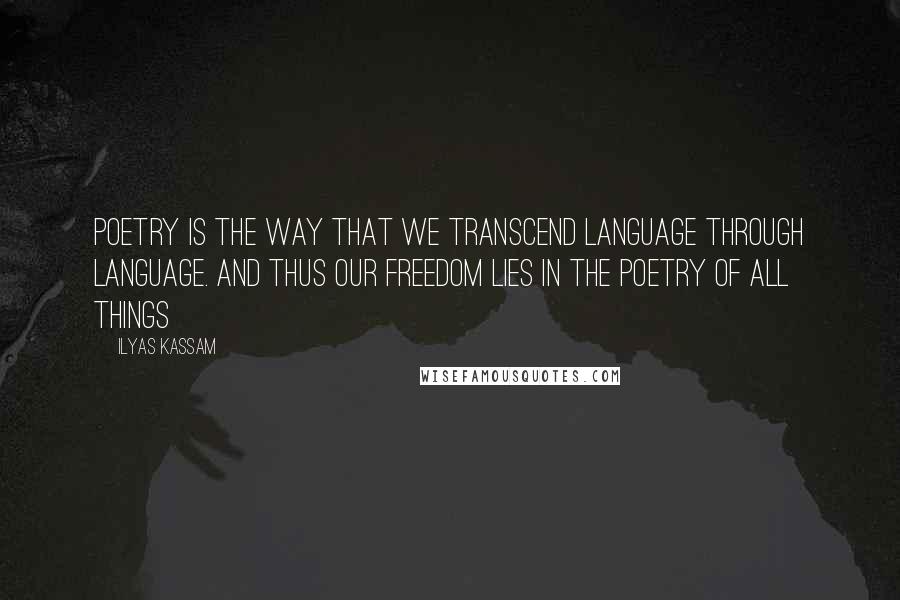 Ilyas Kassam Quotes: Poetry is the way that we transcend language through language. And thus our freedom lies in the poetry of all things