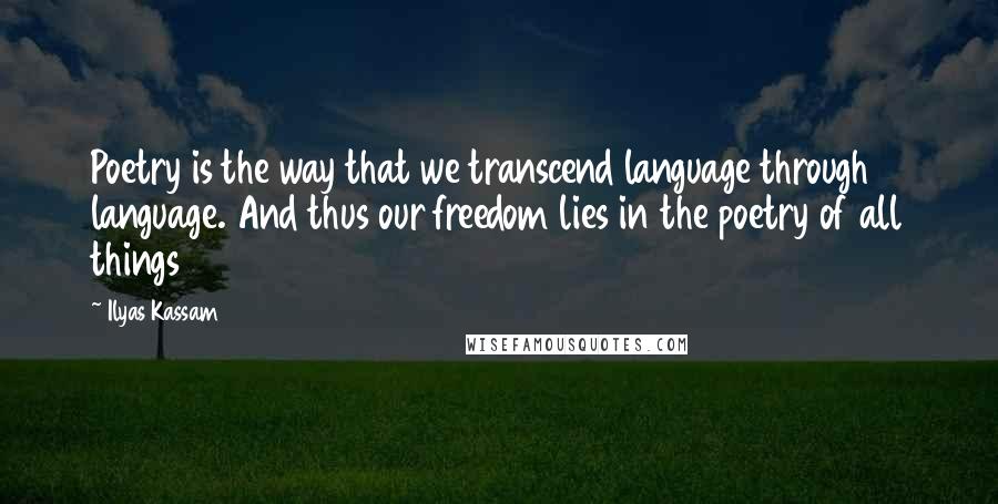 Ilyas Kassam Quotes: Poetry is the way that we transcend language through language. And thus our freedom lies in the poetry of all things