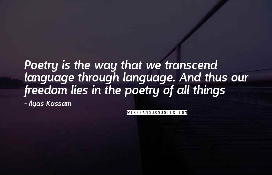 Ilyas Kassam Quotes: Poetry is the way that we transcend language through language. And thus our freedom lies in the poetry of all things
