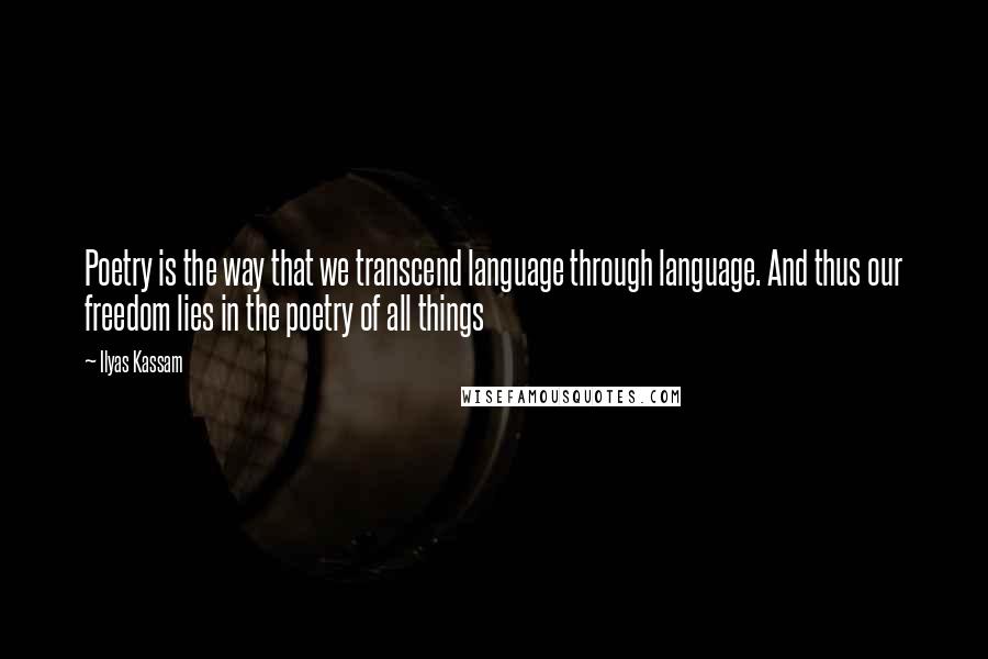 Ilyas Kassam Quotes: Poetry is the way that we transcend language through language. And thus our freedom lies in the poetry of all things