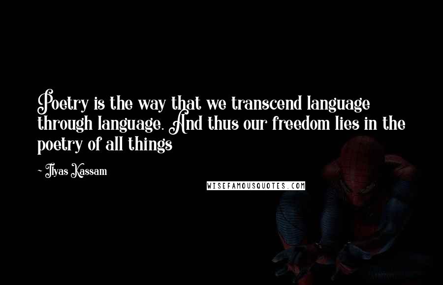 Ilyas Kassam Quotes: Poetry is the way that we transcend language through language. And thus our freedom lies in the poetry of all things