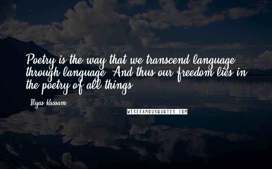 Ilyas Kassam Quotes: Poetry is the way that we transcend language through language. And thus our freedom lies in the poetry of all things