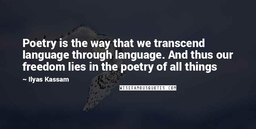 Ilyas Kassam Quotes: Poetry is the way that we transcend language through language. And thus our freedom lies in the poetry of all things