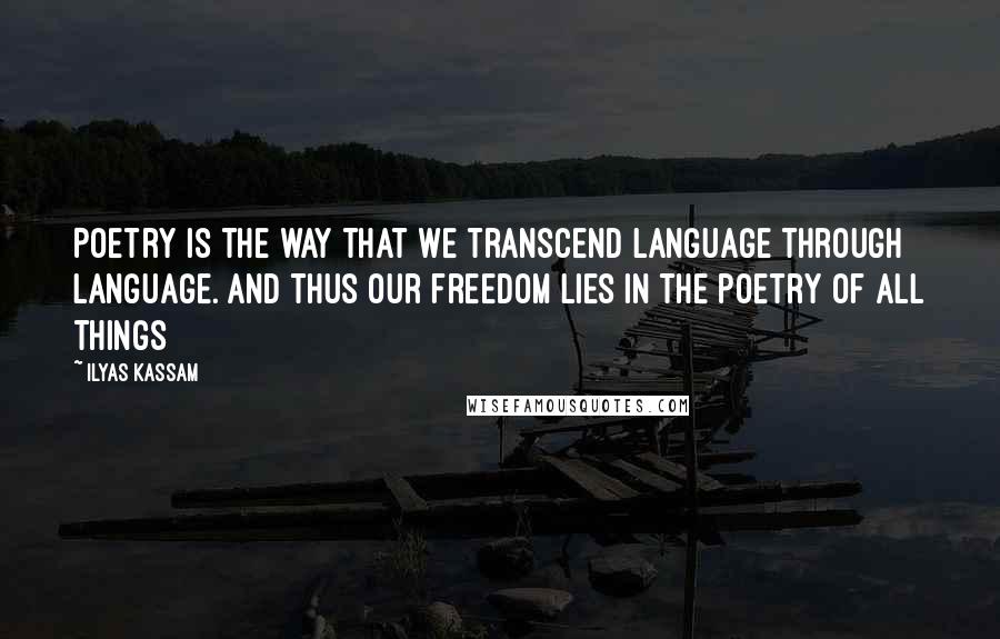 Ilyas Kassam Quotes: Poetry is the way that we transcend language through language. And thus our freedom lies in the poetry of all things