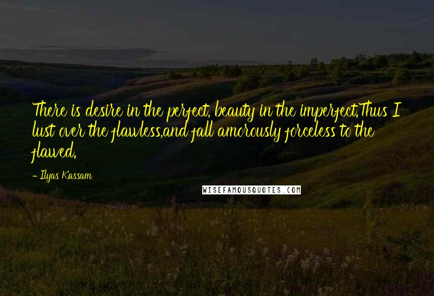 Ilyas Kassam Quotes: There is desire in the perfect, beauty in the imperfect.Thus I lust over the flawless,and fall amorously forceless to the flawed.