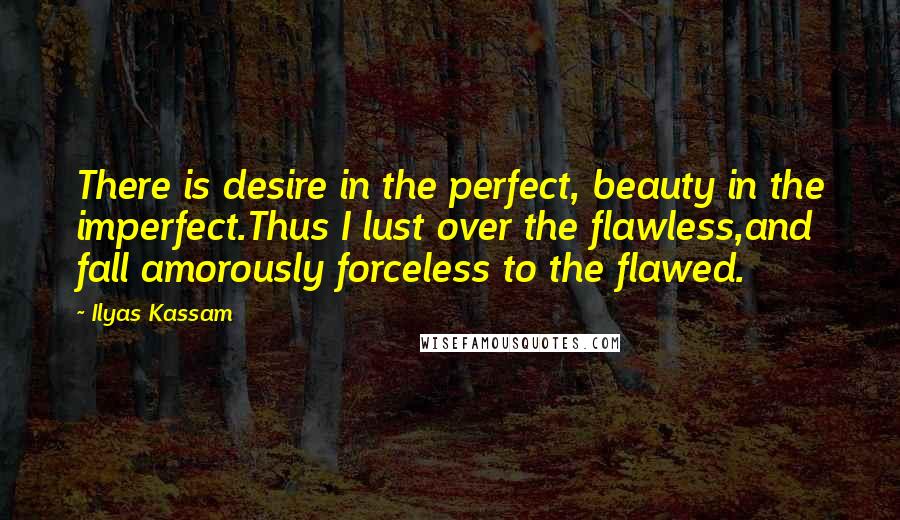 Ilyas Kassam Quotes: There is desire in the perfect, beauty in the imperfect.Thus I lust over the flawless,and fall amorously forceless to the flawed.