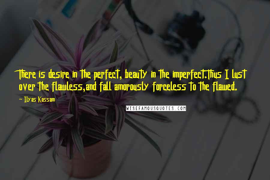 Ilyas Kassam Quotes: There is desire in the perfect, beauty in the imperfect.Thus I lust over the flawless,and fall amorously forceless to the flawed.