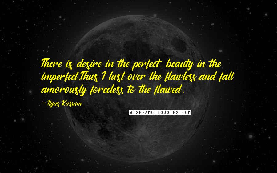 Ilyas Kassam Quotes: There is desire in the perfect, beauty in the imperfect.Thus I lust over the flawless,and fall amorously forceless to the flawed.