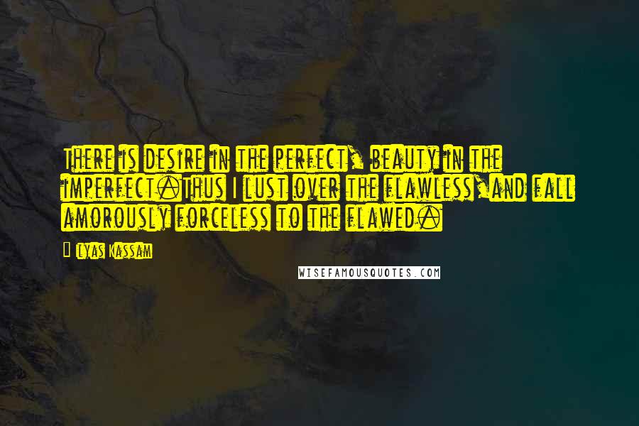 Ilyas Kassam Quotes: There is desire in the perfect, beauty in the imperfect.Thus I lust over the flawless,and fall amorously forceless to the flawed.