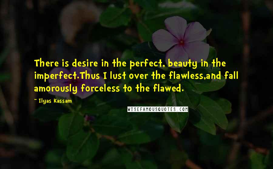 Ilyas Kassam Quotes: There is desire in the perfect, beauty in the imperfect.Thus I lust over the flawless,and fall amorously forceless to the flawed.