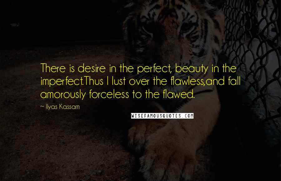 Ilyas Kassam Quotes: There is desire in the perfect, beauty in the imperfect.Thus I lust over the flawless,and fall amorously forceless to the flawed.