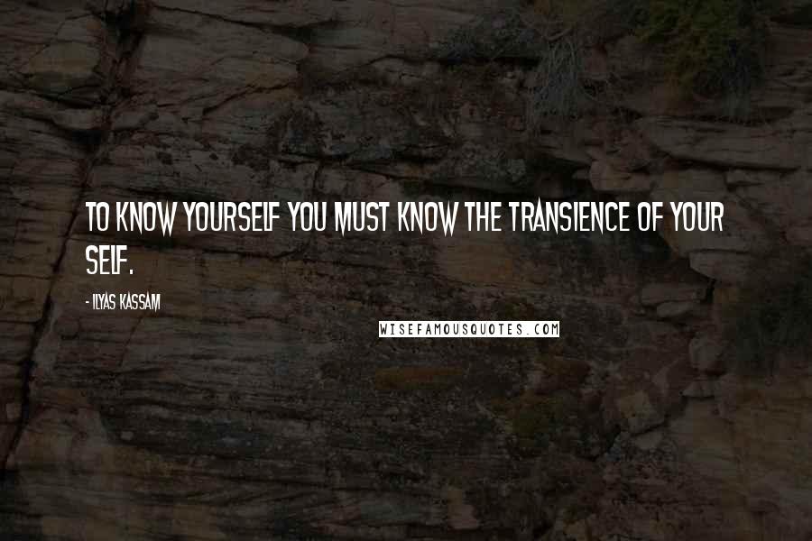 Ilyas Kassam Quotes: To know yourself you must know the transience of your self.