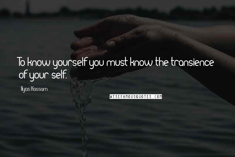 Ilyas Kassam Quotes: To know yourself you must know the transience of your self.