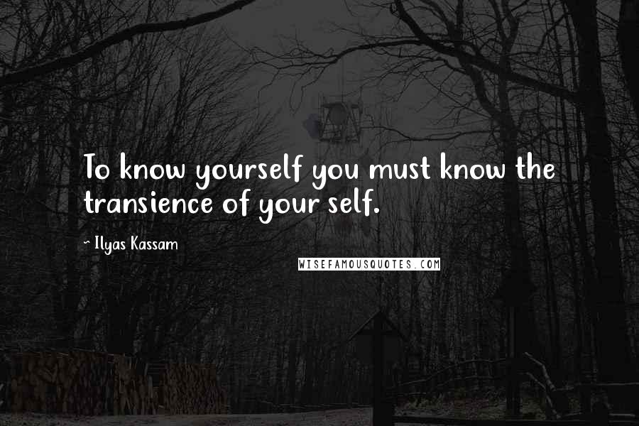 Ilyas Kassam Quotes: To know yourself you must know the transience of your self.