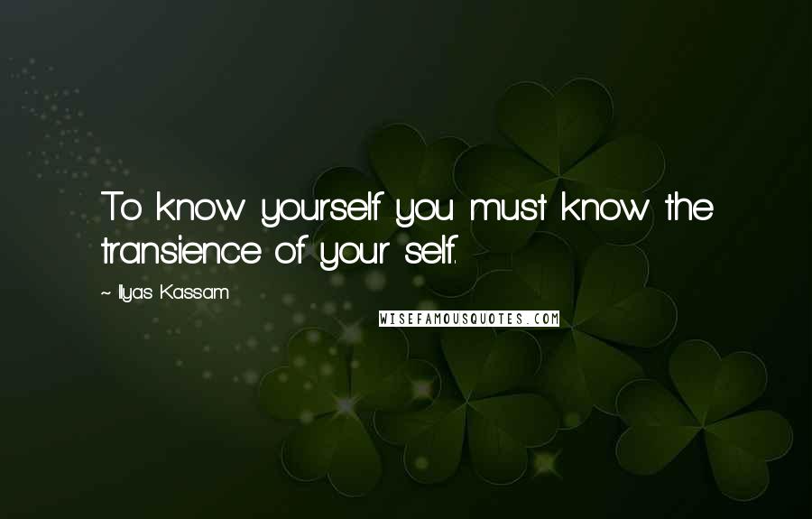 Ilyas Kassam Quotes: To know yourself you must know the transience of your self.