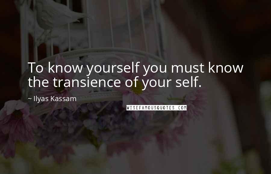 Ilyas Kassam Quotes: To know yourself you must know the transience of your self.