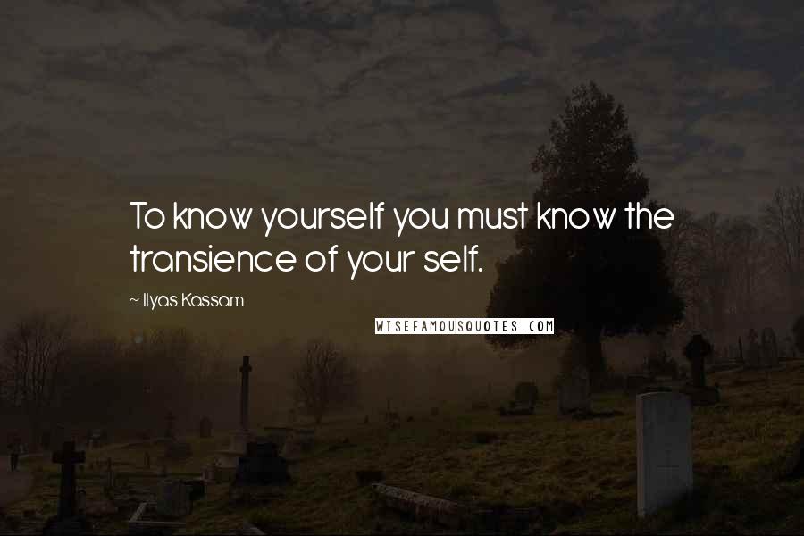 Ilyas Kassam Quotes: To know yourself you must know the transience of your self.