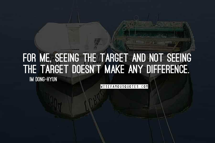 Im Dong-Hyun Quotes: For me, seeing the target and not seeing the target doesn't make any difference.