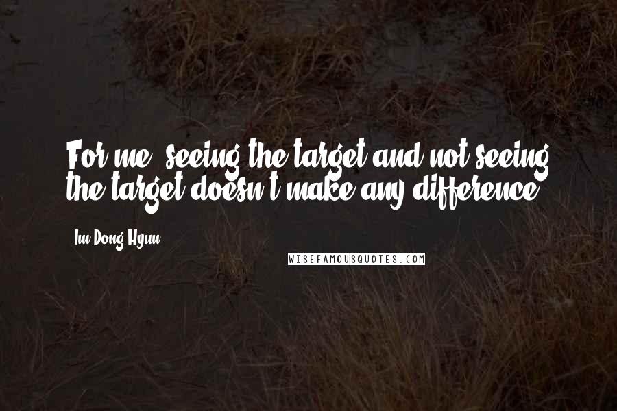 Im Dong-Hyun Quotes: For me, seeing the target and not seeing the target doesn't make any difference.