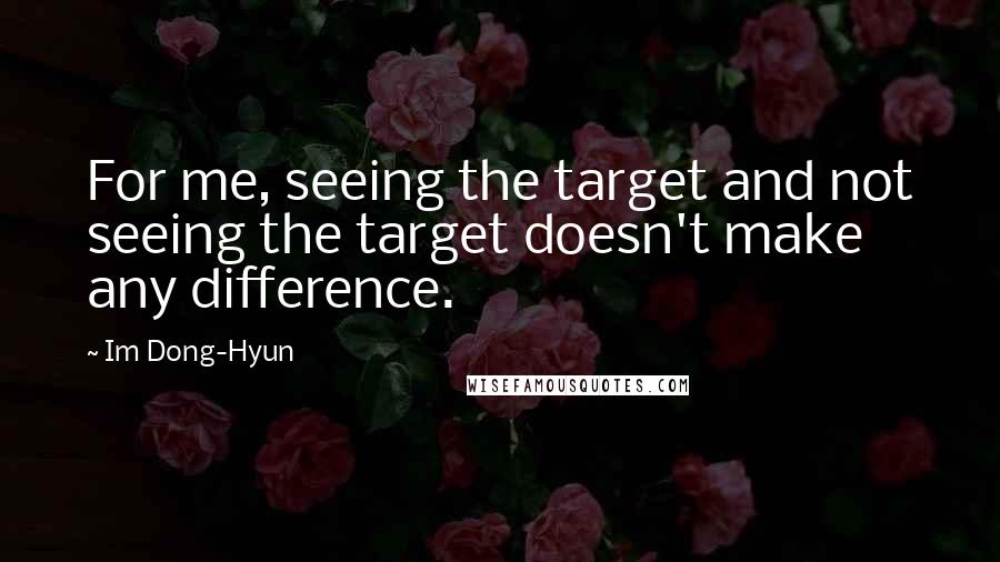 Im Dong-Hyun Quotes: For me, seeing the target and not seeing the target doesn't make any difference.