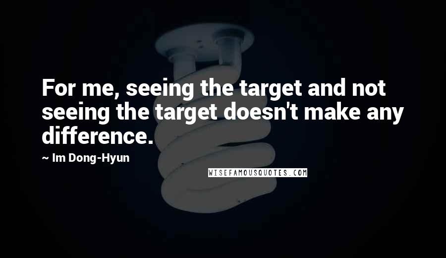 Im Dong-Hyun Quotes: For me, seeing the target and not seeing the target doesn't make any difference.