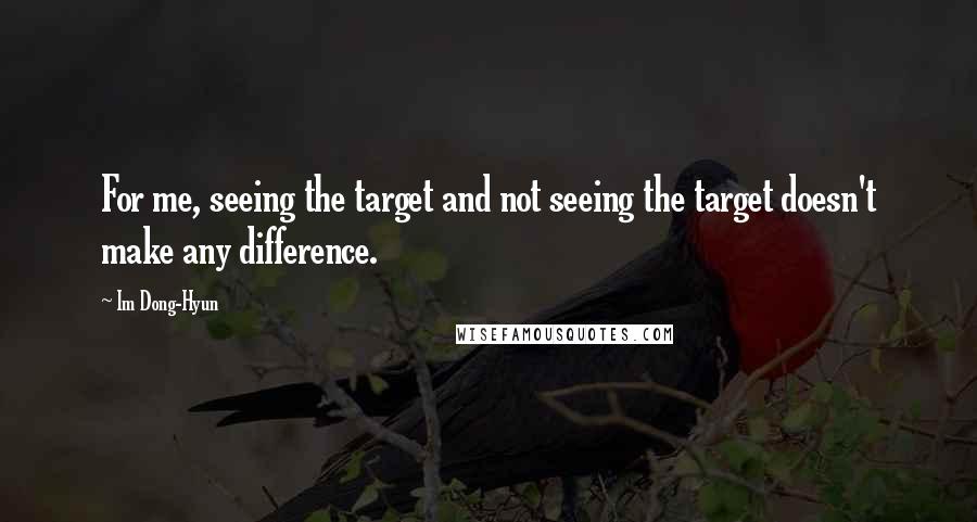 Im Dong-Hyun Quotes: For me, seeing the target and not seeing the target doesn't make any difference.