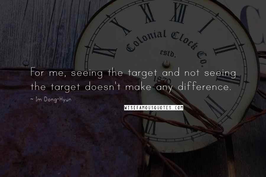 Im Dong-Hyun Quotes: For me, seeing the target and not seeing the target doesn't make any difference.