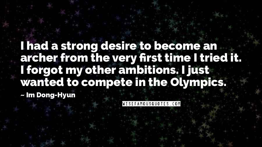 Im Dong-Hyun Quotes: I had a strong desire to become an archer from the very first time I tried it. I forgot my other ambitions. I just wanted to compete in the Olympics.