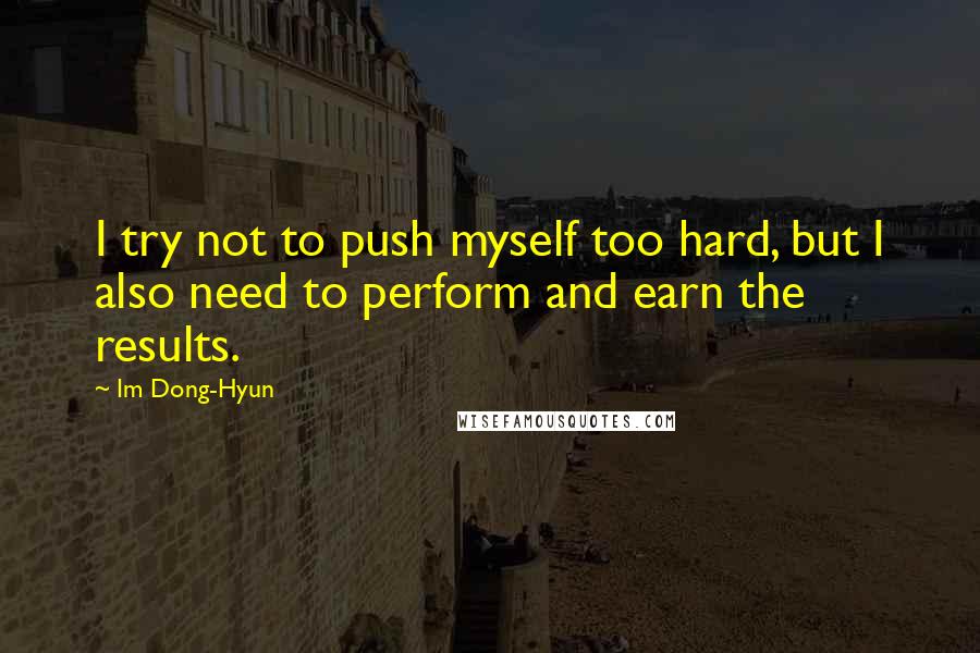 Im Dong-Hyun Quotes: I try not to push myself too hard, but I also need to perform and earn the results.