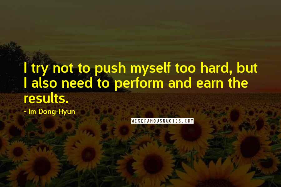 Im Dong-Hyun Quotes: I try not to push myself too hard, but I also need to perform and earn the results.