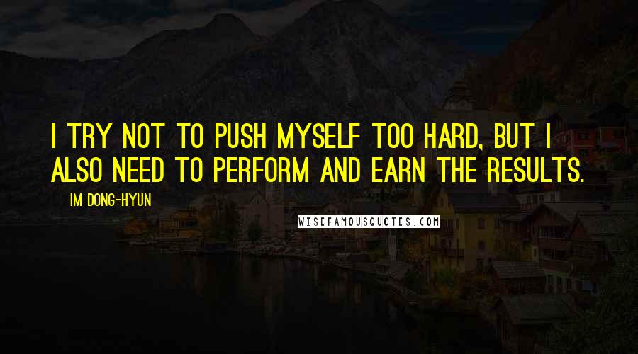 Im Dong-Hyun Quotes: I try not to push myself too hard, but I also need to perform and earn the results.