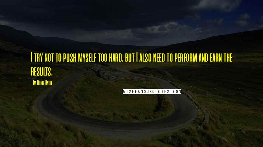 Im Dong-Hyun Quotes: I try not to push myself too hard, but I also need to perform and earn the results.