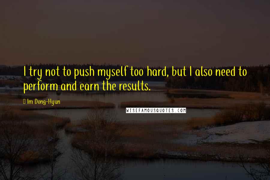 Im Dong-Hyun Quotes: I try not to push myself too hard, but I also need to perform and earn the results.